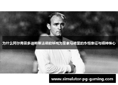 为什么阿尔弗雷多迪斯蒂法诺能够成为皇家马德里的永恒象征与精神核心
