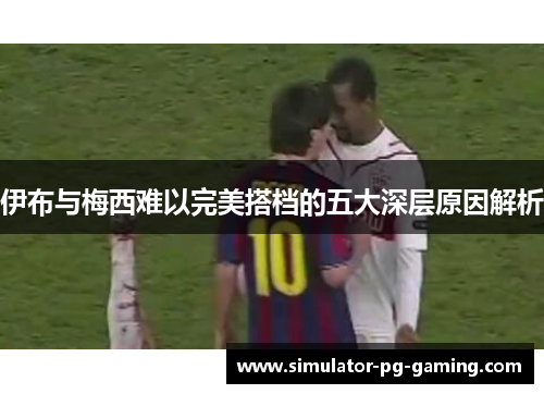 伊布与梅西难以完美搭档的五大深层原因解析