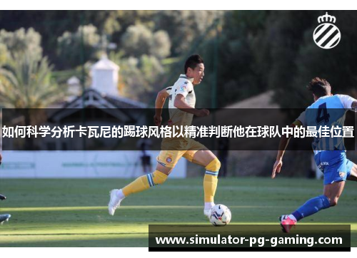 如何科学分析卡瓦尼的踢球风格以精准判断他在球队中的最佳位置
