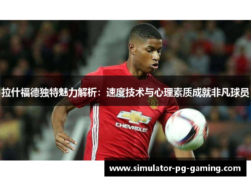 拉什福德独特魅力解析：速度技术与心理素质成就非凡球员
