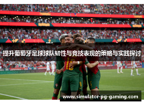 提升葡萄牙足球球队韧性与竞技表现的策略与实践探讨