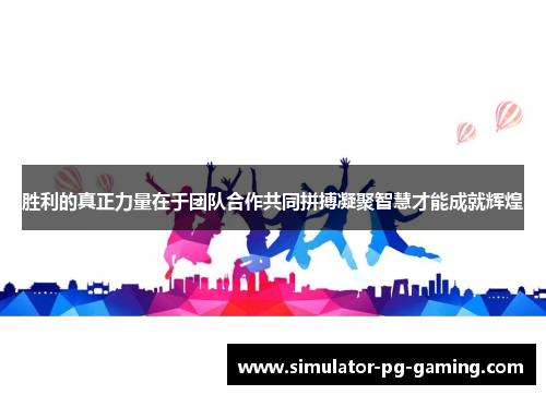 胜利的真正力量在于团队合作共同拼搏凝聚智慧才能成就辉煌