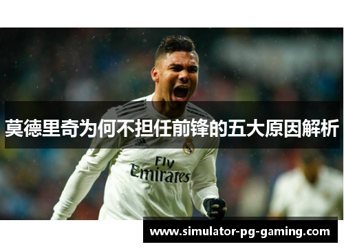 莫德里奇为何不担任前锋的五大原因解析