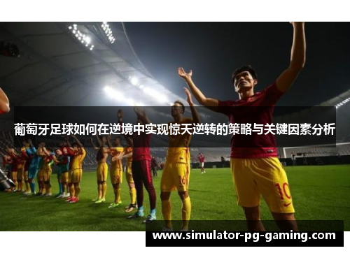 葡萄牙足球如何在逆境中实现惊天逆转的策略与关键因素分析