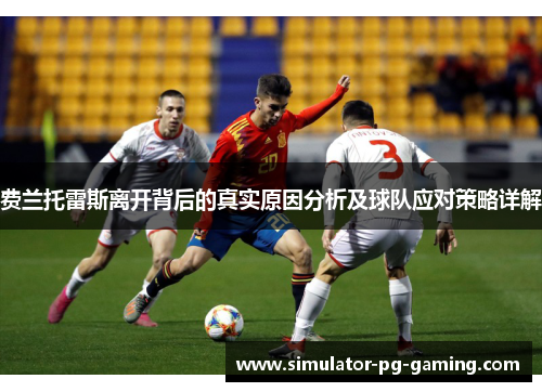 费兰托雷斯离开背后的真实原因分析及球队应对策略详解