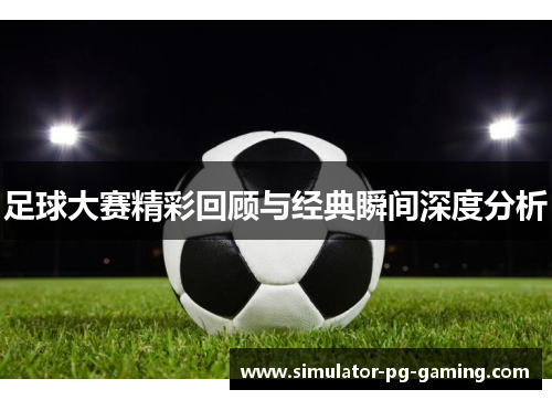 足球大赛精彩回顾与经典瞬间深度分析