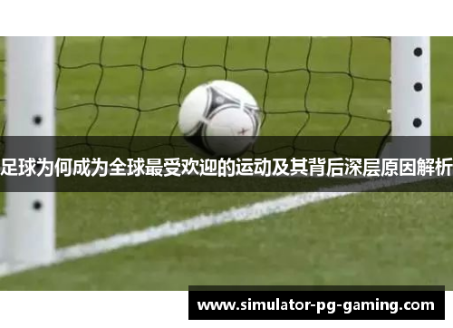 足球为何成为全球最受欢迎的运动及其背后深层原因解析