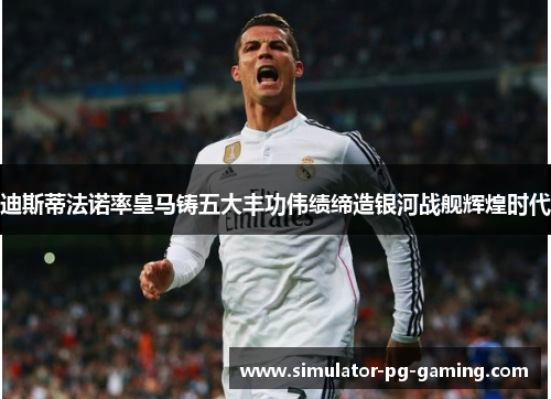 迪斯蒂法诺率皇马铸五大丰功伟绩缔造银河战舰辉煌时代