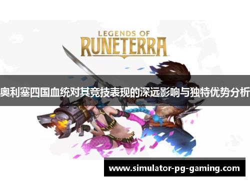 奥利塞四国血统对其竞技表现的深远影响与独特优势分析