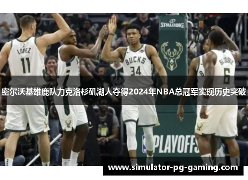 密尔沃基雄鹿队力克洛杉矶湖人夺得2024年NBA总冠军实现历史突破