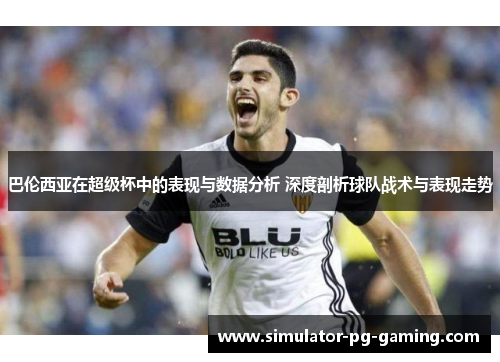 巴伦西亚在超级杯中的表现与数据分析 深度剖析球队战术与表现走势
