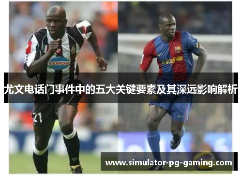 尤文电话门事件中的五大关键要素及其深远影响解析