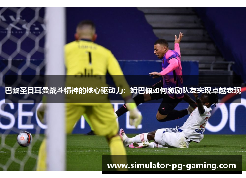 巴黎圣日耳曼战斗精神的核心驱动力：姆巴佩如何激励队友实现卓越表现
