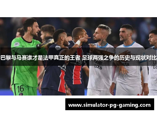 巴黎与马赛谁才是法甲真正的王者 足球两强之争的历史与现状对比