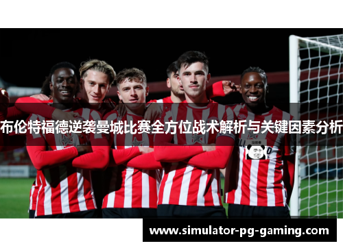 布伦特福德逆袭曼城比赛全方位战术解析与关键因素分析 布伦特福德逆袭曼城比赛全方位战术解析与关键因素分析