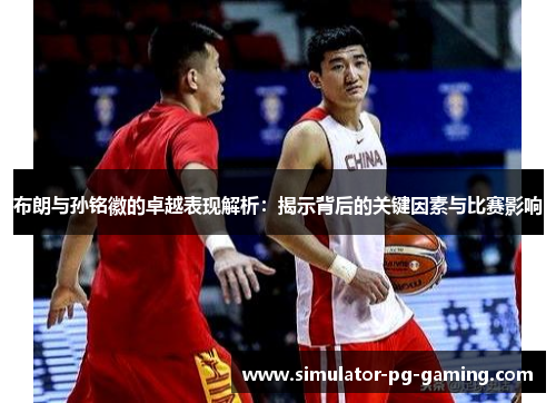 布朗与孙铭徽的卓越表现解析:揭示背后的关键因素与比赛影响 布朗与孙铭徽的卓越表现解析:揭示背后的关键因素与比赛影响