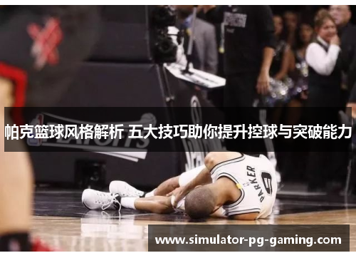 帕克篮球风格解析 五大技巧助你提升控球与突破能力