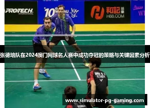 张德培队在2024澳门网球名人赛中成功夺冠的策略与关键因素分析