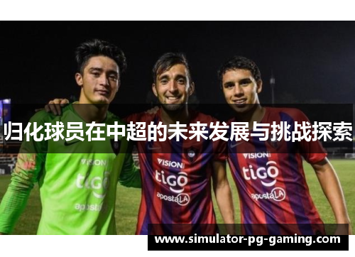 归化球员在中超的未来发展与挑战探索