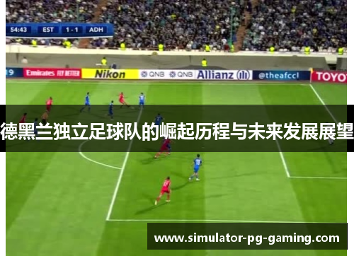 德黑兰独立足球队的崛起历程与未来发展展望 德黑兰独立足球队的崛起历程与未来发展展望