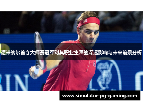 德米纳尔首夺大师赛冠军对其职业生涯的深远影响与未来前景分析