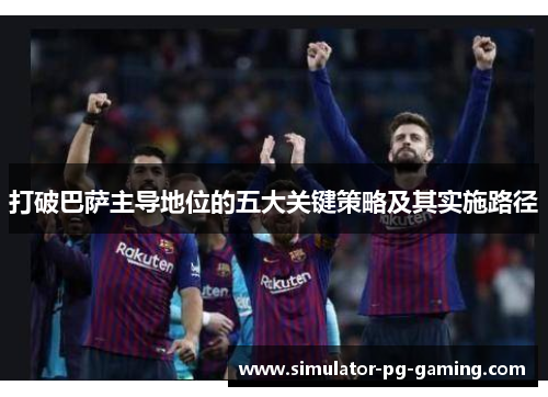 打破巴萨主导地位的五大关键策略及其实施路径 打破巴萨主导地位的五大关键策略及其实施路径