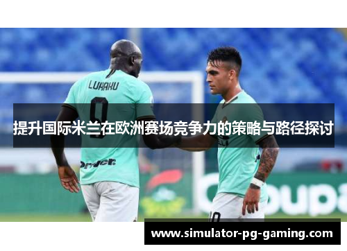 提升国际米兰在欧洲赛场竞争力的策略与路径探讨