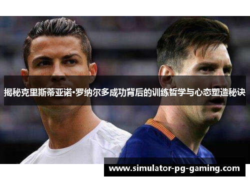 揭秘克里斯蒂亚诺·罗纳尔多成功背后的训练哲学与心态塑造秘诀