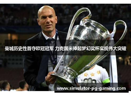 曼城历史性首夺欧冠冠军 力克国米捧起梦幻奖杯实现伟大突破