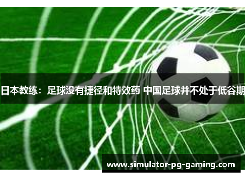 日本教练：足球没有捷径和特效药 中国足球并不处于低谷期