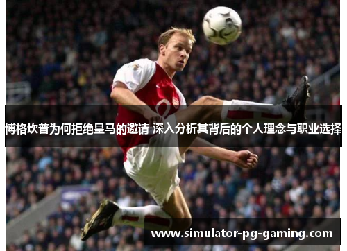 博格坎普为何拒绝皇马的邀请 深入分析其背后的个人理念与职业选择