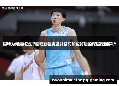 周琦为何最终选择回归新疆男篮并签约加盟背后的深层原因解析