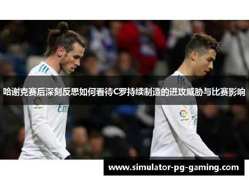 哈谢克赛后深刻反思如何看待C罗持续制造的进攻威胁与比赛影响