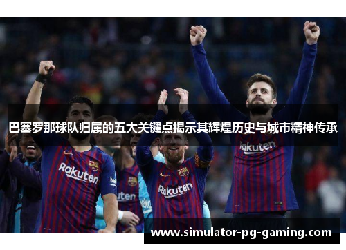 巴塞罗那球队归属的五大关键点揭示其辉煌历史与城市精神传承