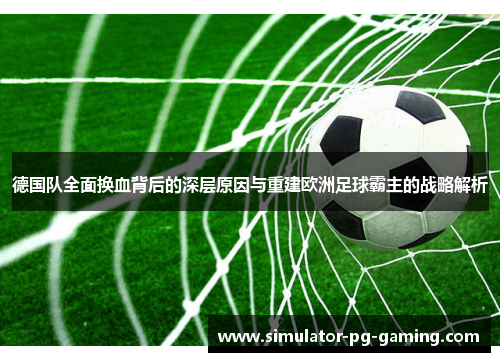 德国队全面换血背后的深层原因与重建欧洲足球霸主的战略解析