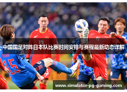 中国国足对阵日本队比赛时间安排与赛程最新动态详解