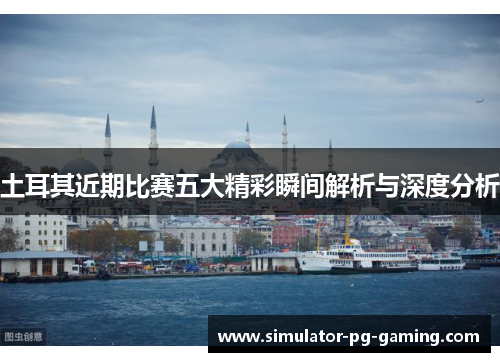 土耳其近期比赛五大精彩瞬间解析与深度分析