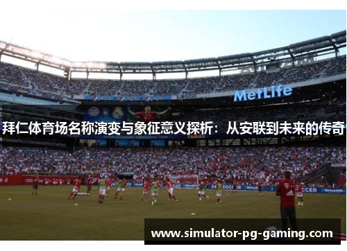 拜仁体育场名称演变与象征意义探析：从安联到未来的传奇
