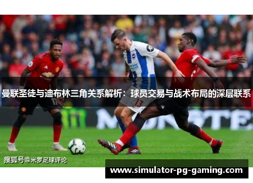 曼联圣徒与迪布林三角关系解析：球员交易与战术布局的深层联系