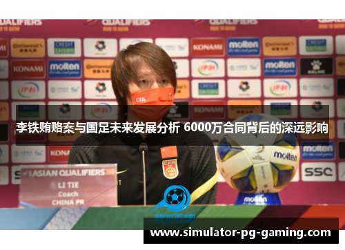 李铁贿赂案与国足未来发展分析 6000万合同背后的深远影响