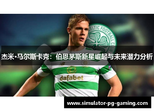 杰米·马尔斯卡克：伯恩茅斯新星崛起与未来潜力分析