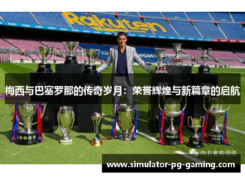 梅西与巴塞罗那的传奇岁月：荣誉辉煌与新篇章的启航