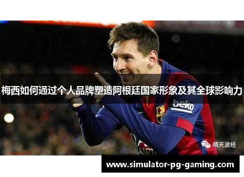 梅西如何通过个人品牌塑造阿根廷国家形象及其全球影响力