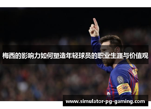 梅西的影响力如何塑造年轻球员的职业生涯与价值观