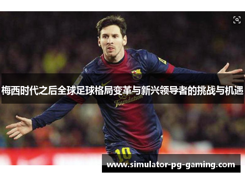 梅西时代之后全球足球格局变革与新兴领导者的挑战与机遇