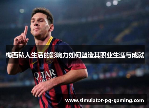 梅西私人生活的影响力如何塑造其职业生涯与成就