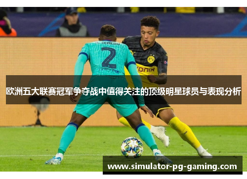 欧洲五大联赛冠军争夺战中值得关注的顶级明星球员与表现分析