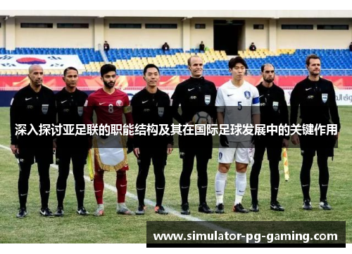 深入探讨亚足联的职能结构及其在国际足球发展中的关键作用 深入探讨亚足联的职能结构及其在国际足球发展中的关键作用