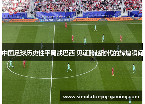 中国足球历史性平局战巴西 见证跨越时代的辉煌瞬间