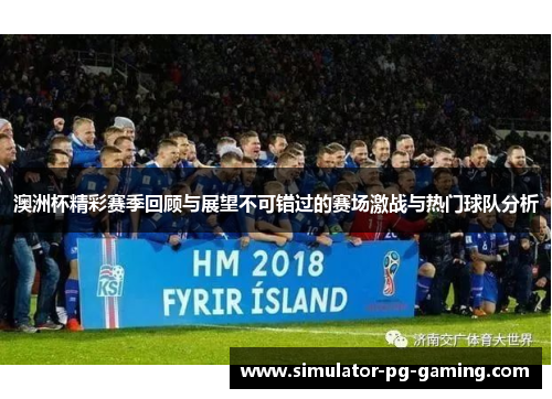 澳洲杯精彩赛季回顾与展望不可错过的赛场激战与热门球队分析 澳洲杯精彩赛季回顾与展望不可错过的赛场激战与热门球队分析